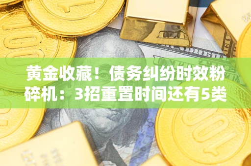 济南黄金收藏！债务纠纷时效粉碎机：3招重置时间还有5类不设年限的特殊债务