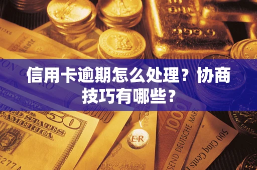 济南信用卡逾期怎么处理？协商技巧有哪些？