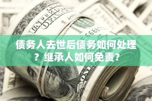 济南债务人去世后债务如何处理？继承人如何免责？