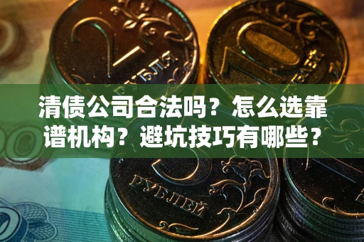 济南清债公司合法吗？怎么选靠谱机构？避坑技巧有哪些？