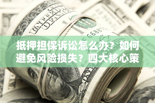 济南抵押担保诉讼怎么办？如何避免风险损失？四大核心策略全解读