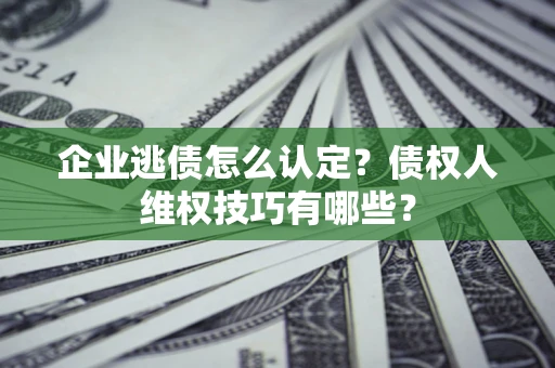 济南企业逃债怎么认定？债权人维权技巧有哪些？