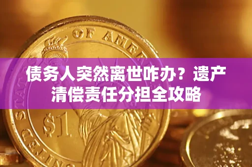 济南债务人突然离世咋办？遗产清偿责任分担全攻略
