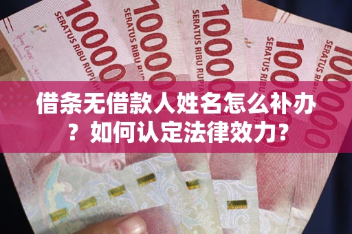 济南借条无借款人姓名怎么补办？如何认定法律效力？