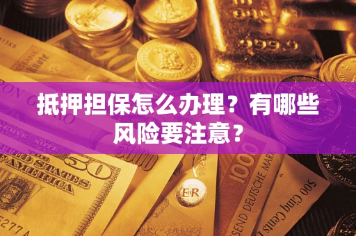 济南抵押担保怎么办理？有哪些风险要注意？