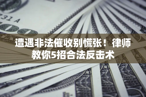 济南遭遇非法催收别慌张！律师教你5招合法反击术