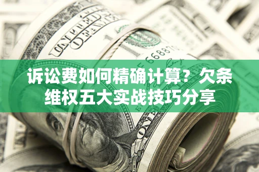 济南诉讼费如何精确计算？欠条维权五大实战技巧分享