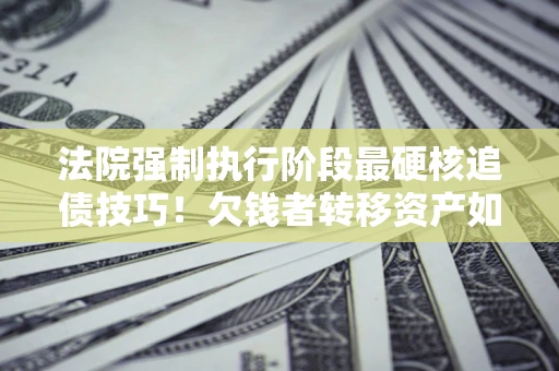 济南法院强制执行阶段最硬核追债技巧！欠钱者转移资产如何破解？