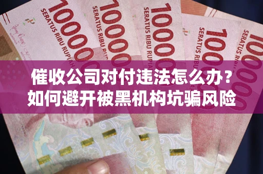 济南催收公司对付违法怎么办？如何避开被黑机构坑骗风险