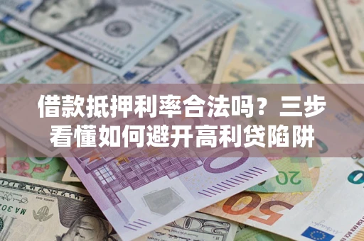 济南借款抵押利率合法吗？三步看懂如何避开高利贷陷阱