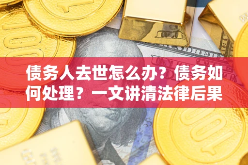 济南债务人去世怎么办？债务如何处理？一文讲清法律后果
