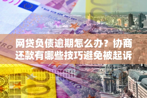 济南网贷负债逾期怎么办？协商还款有哪些技巧避免被起诉？