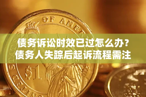 济南债务诉讼时效已过怎么办？债务人失踪后起诉流程需注意什么？