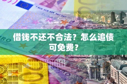 济南借钱不还不合法？怎么追债可免费？