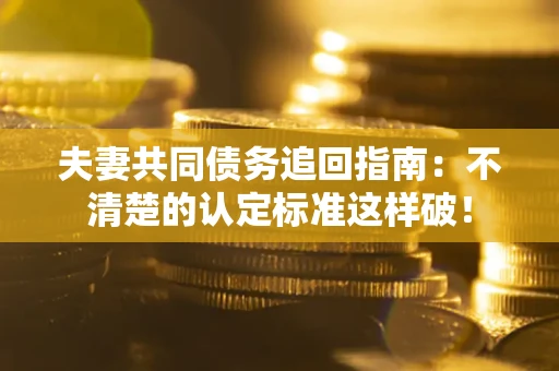 济南夫妻共同债务追回指南：不清楚的认定标准这样破！