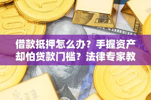 济南借款抵押怎么办？手握资产却怕贷款门槛？法律专家教你办抵押不踩坑