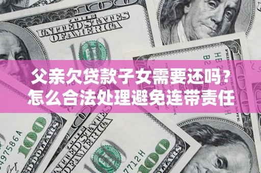济南父亲欠贷款子女需要还吗？怎么合法处理避免连带责任？