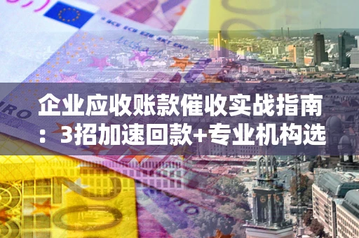济南企业应收账款催收实战指南：3招加速回款+专业机构选择避坑