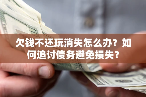 济南欠钱不还玩消失怎么办？如何追讨债务避免损失？