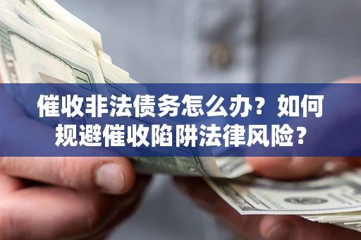 济南催收非法债务怎么办？如何规避催收陷阱法律风险？