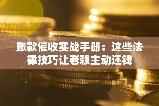济南账款催收实战手册：这些法律技巧让老赖主动还钱