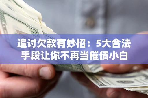 济南追讨欠款有妙招：5大合法手段让你不再当催债小白