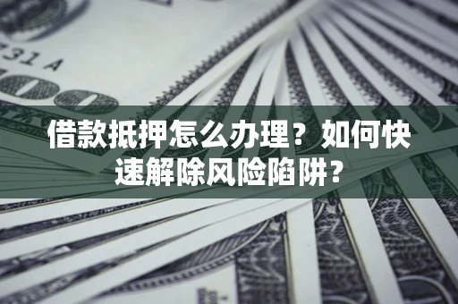 济南借款抵押怎么办理？如何快速解除风险陷阱？