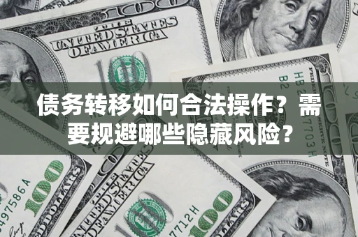 济南债务转移如何合法操作？需要规避哪些隐藏风险？