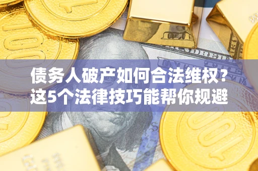 济南债务人破产如何合法维权？这5个法律技巧能帮你规避风险