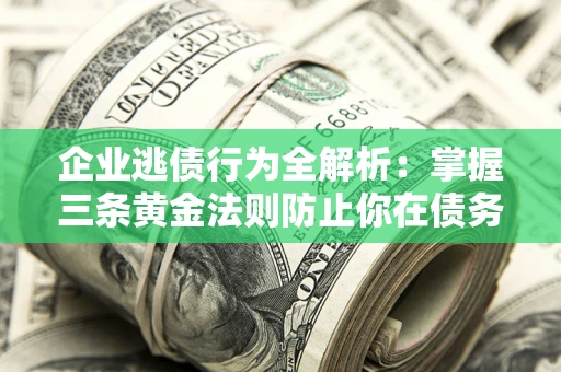 济南企业逃债行为全解析：掌握三条黄金法则防止你在债务乱局中“踩雷”