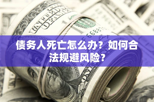 济南债务人死亡怎么办？如何合法规避风险？