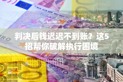 济南判决后钱迟迟不到账？这5招帮你破解执行困境