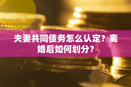 济南夫妻共同债务怎么认定？离婚后如何划分？