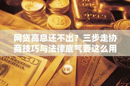 济南网贷高息还不出？三步走协商技巧与法律底气要这么用