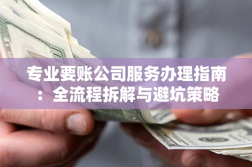 济南专业要账公司服务办理指南：全流程拆解与避坑策略