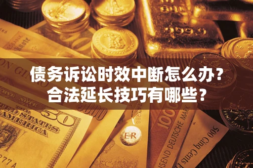 济南债务诉讼时效中断怎么办？合法延长技巧有哪些？
