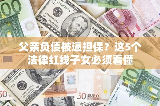 济南父亲负债被逼担保？这5个法律红线子女必须看懂