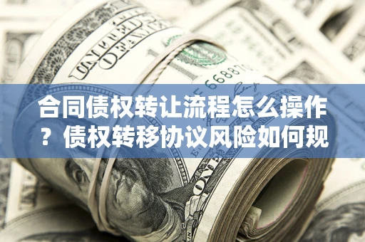 济南合同债权转让流程怎么操作？债权转移协议风险如何规避？