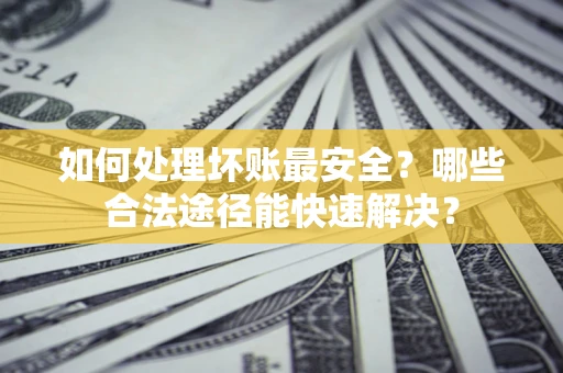 济南如何处理坏账最安全？哪些合法途径能快速解决？