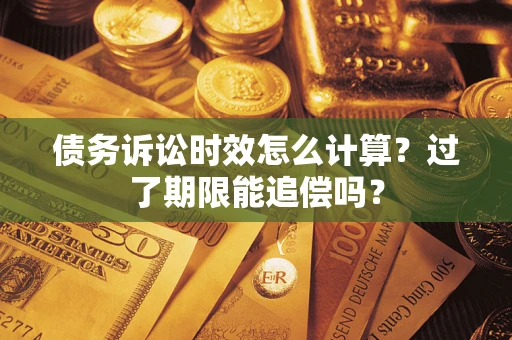 济南债务诉讼时效怎么计算？过了期限能追偿吗？