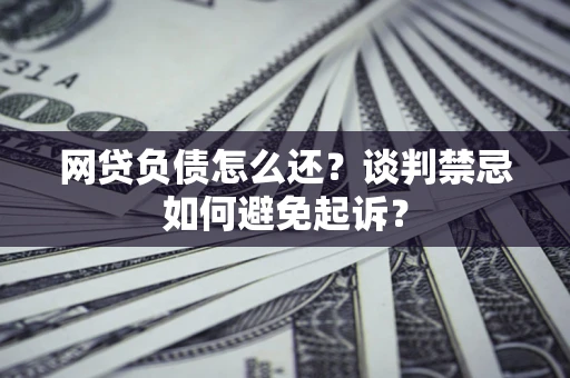 济南网贷负债怎么还？谈判禁忌如何避免起诉？