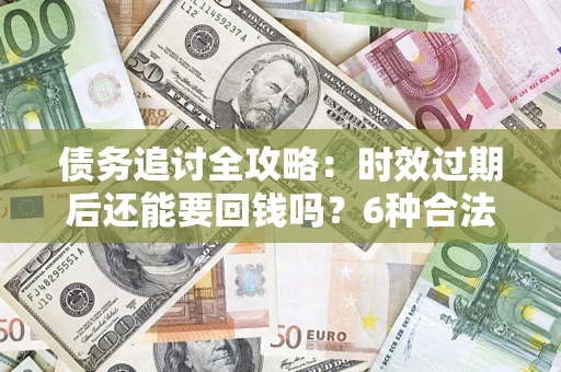 济南债务追讨全攻略：时效过期后还能要回钱吗？6种合法手段助你维权