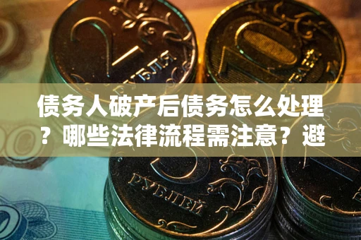 济南债务人破产后债务怎么处理？哪些法律流程需注意？避免踩坑指南