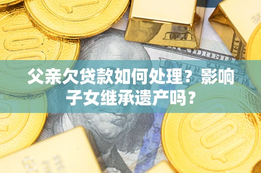 济南父亲欠贷款如何处理?影响子女继承遗产吗? 济南父亲欠贷款如何处理?影响子女继承遗产吗?