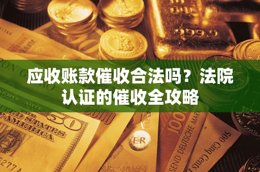 济南应收账款催收合法吗？法院认证的催收全攻略
