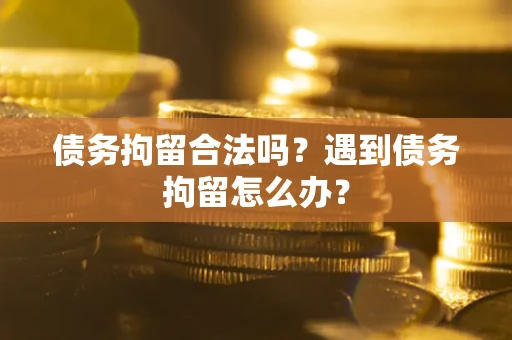 济南债务拘留合法吗？遇到债务拘留怎么办？