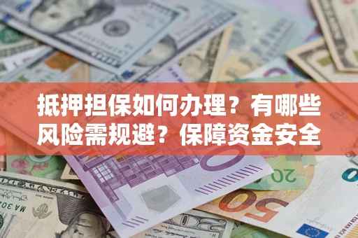 济南抵押担保如何办理？有哪些风险需规避？保障资金安全