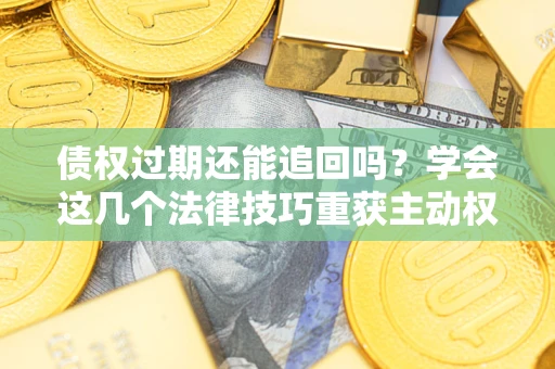 济南债权过期还能追回吗？学会这几个法律技巧重获主动权