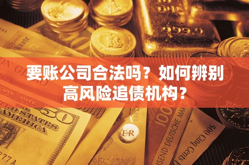 济南要账公司合法吗？如何辨别高风险追债机构？