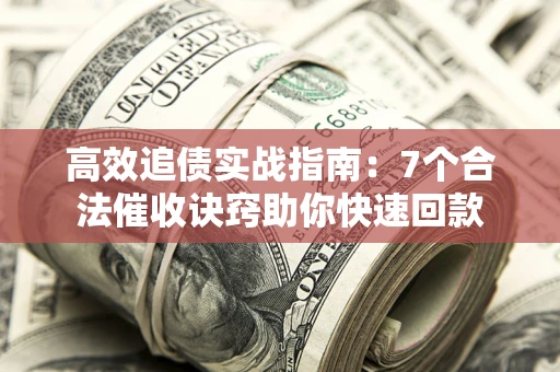 济南高效追债实战指南：7个合法催收诀窍助你快速回款